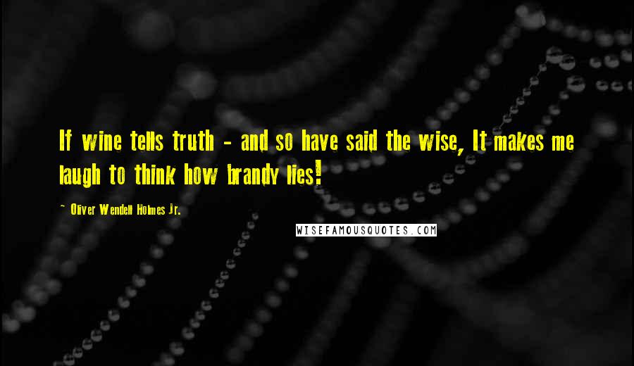 Oliver Wendell Holmes Jr. Quotes: If wine tells truth - and so have said the wise, It makes me laugh to think how brandy lies!