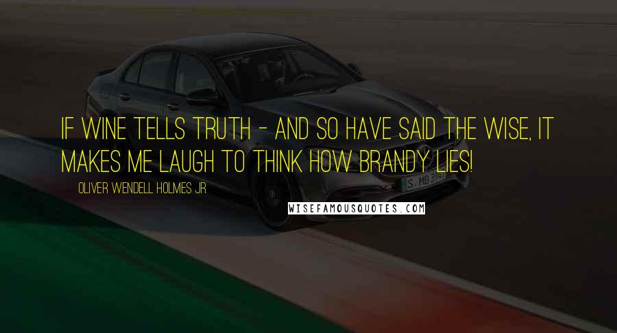 Oliver Wendell Holmes Jr. Quotes: If wine tells truth - and so have said the wise, It makes me laugh to think how brandy lies!