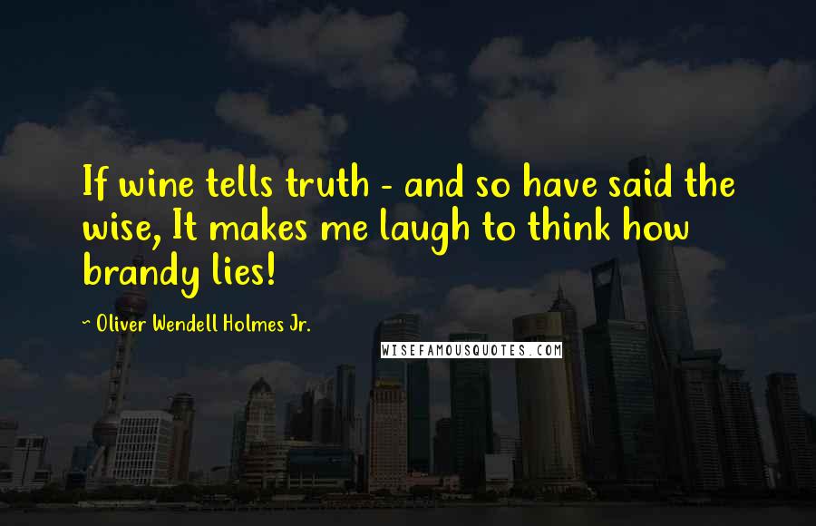 Oliver Wendell Holmes Jr. Quotes: If wine tells truth - and so have said the wise, It makes me laugh to think how brandy lies!