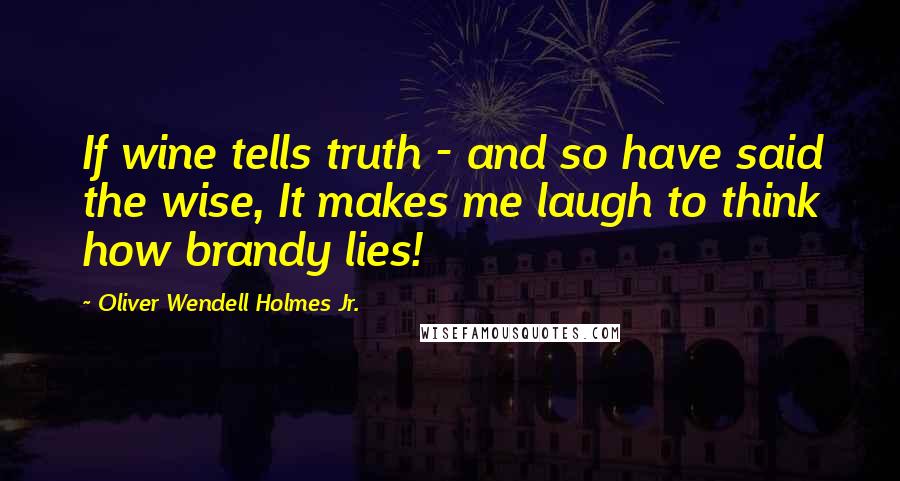 Oliver Wendell Holmes Jr. Quotes: If wine tells truth - and so have said the wise, It makes me laugh to think how brandy lies!