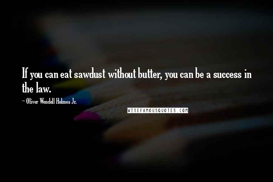 Oliver Wendell Holmes Jr. Quotes: If you can eat sawdust without butter, you can be a success in the law.