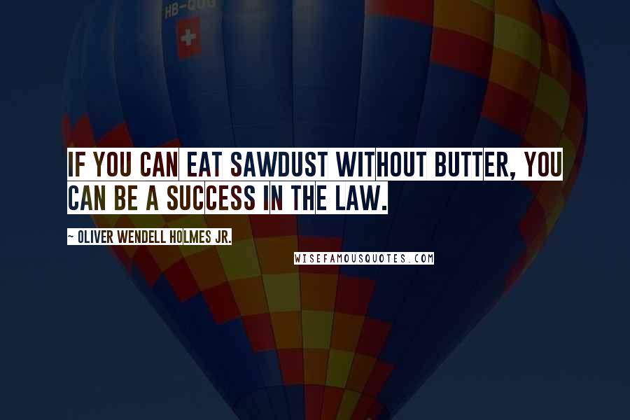 Oliver Wendell Holmes Jr. Quotes: If you can eat sawdust without butter, you can be a success in the law.