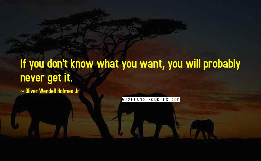 Oliver Wendell Holmes Jr. Quotes: If you don't know what you want, you will probably never get it.