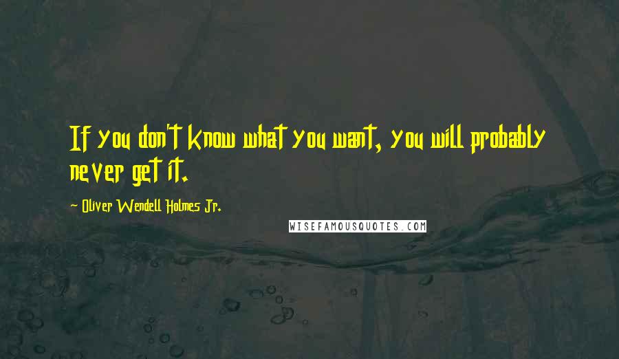 Oliver Wendell Holmes Jr. Quotes: If you don't know what you want, you will probably never get it.