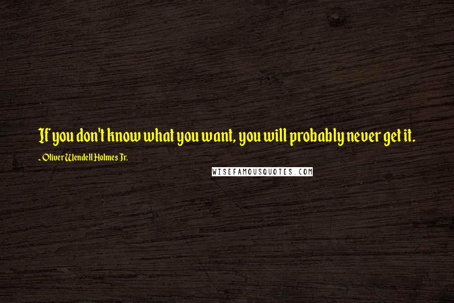 Oliver Wendell Holmes Jr. Quotes: If you don't know what you want, you will probably never get it.