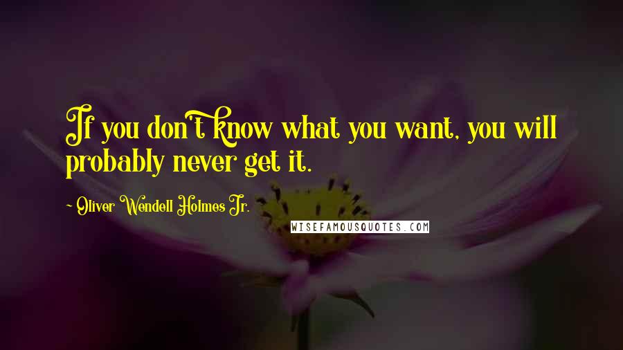 Oliver Wendell Holmes Jr. Quotes: If you don't know what you want, you will probably never get it.