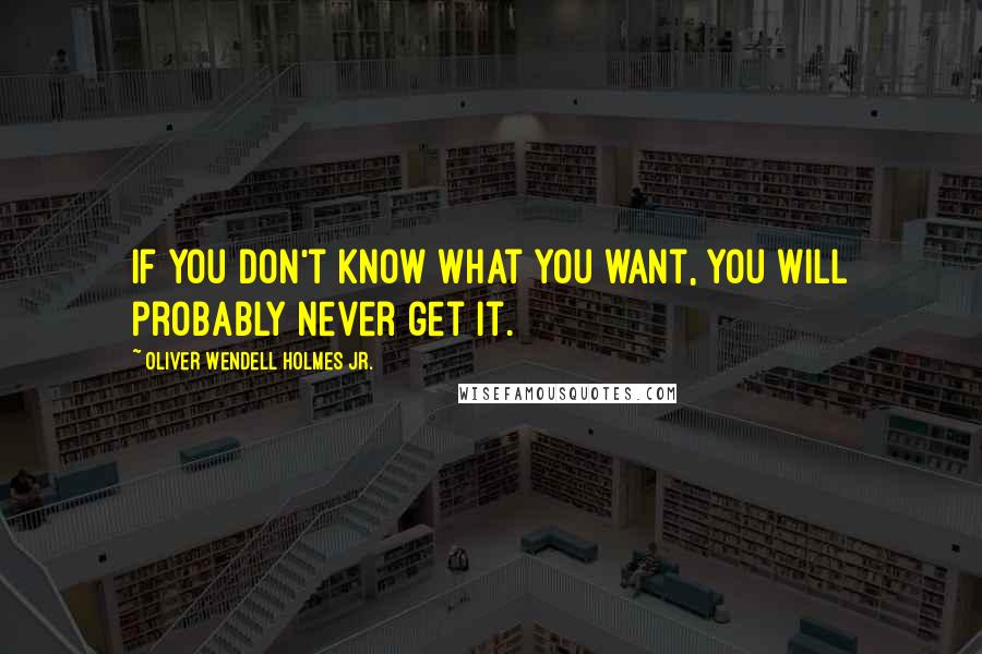 Oliver Wendell Holmes Jr. Quotes: If you don't know what you want, you will probably never get it.