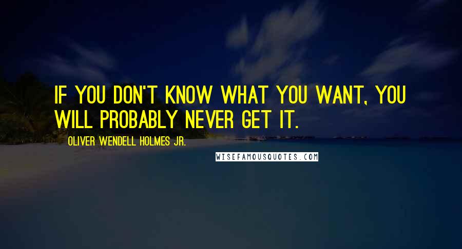 Oliver Wendell Holmes Jr. Quotes: If you don't know what you want, you will probably never get it.