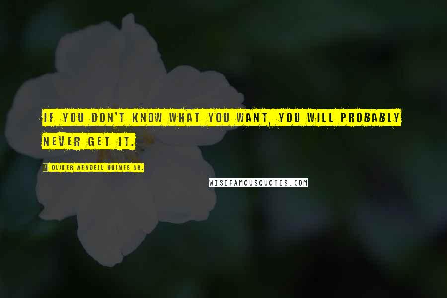 Oliver Wendell Holmes Jr. Quotes: If you don't know what you want, you will probably never get it.