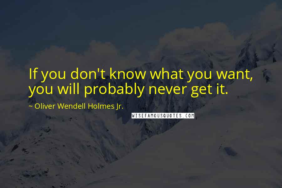 Oliver Wendell Holmes Jr. Quotes: If you don't know what you want, you will probably never get it.