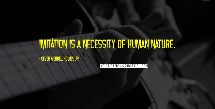 Oliver Wendell Holmes Jr. Quotes: Imitation is a necessity of human nature.