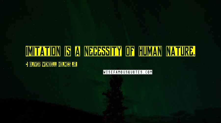 Oliver Wendell Holmes Jr. Quotes: Imitation is a necessity of human nature.