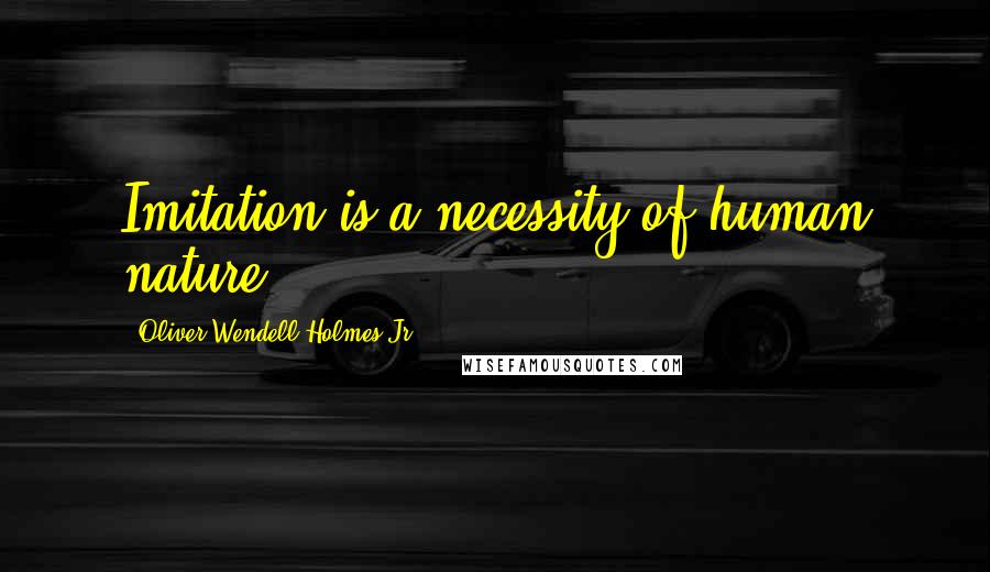 Oliver Wendell Holmes Jr. Quotes: Imitation is a necessity of human nature.