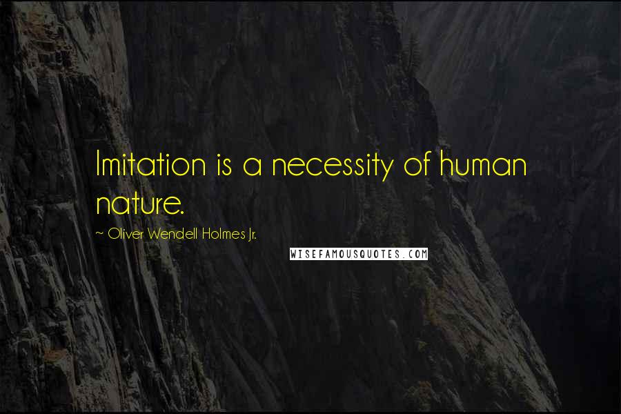 Oliver Wendell Holmes Jr. Quotes: Imitation is a necessity of human nature.