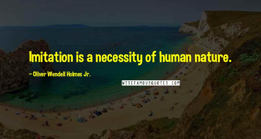 Oliver Wendell Holmes Jr. Quotes: Imitation is a necessity of human nature.