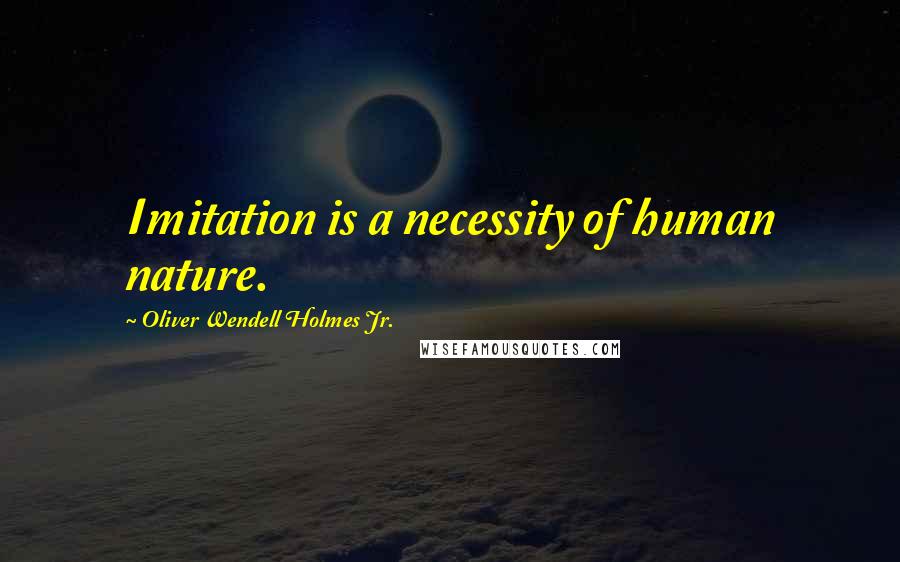 Oliver Wendell Holmes Jr. Quotes: Imitation is a necessity of human nature.