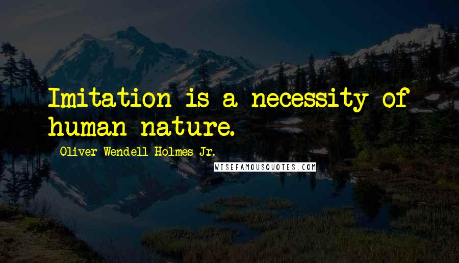 Oliver Wendell Holmes Jr. Quotes: Imitation is a necessity of human nature.