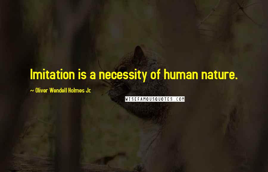 Oliver Wendell Holmes Jr. Quotes: Imitation is a necessity of human nature.