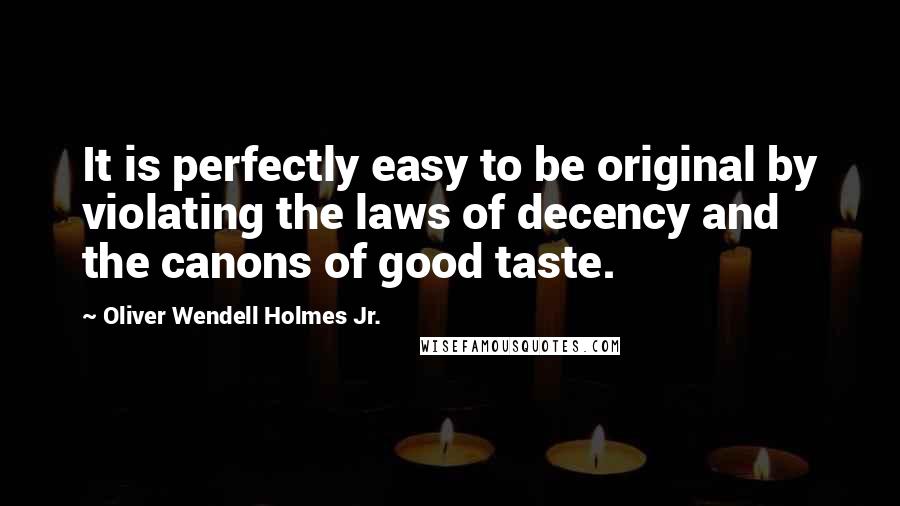 Oliver Wendell Holmes Jr. Quotes: It is perfectly easy to be original by violating the laws of decency and the canons of good taste.