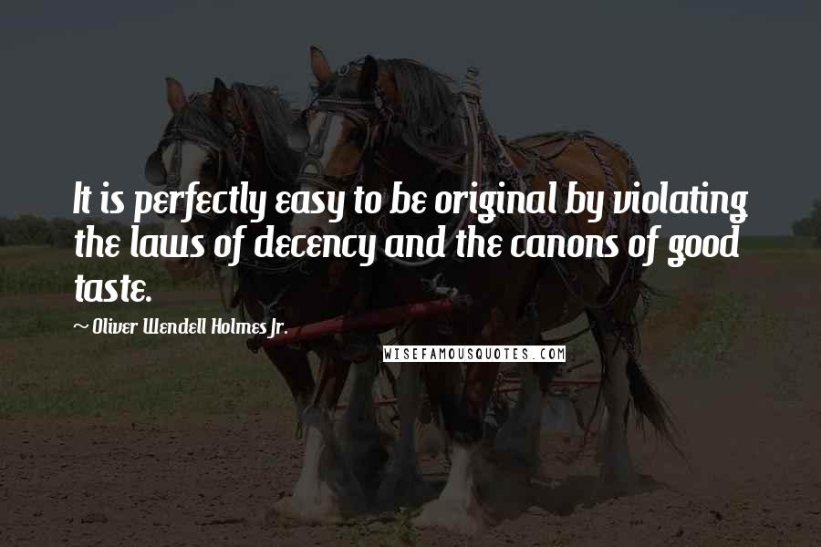 Oliver Wendell Holmes Jr. Quotes: It is perfectly easy to be original by violating the laws of decency and the canons of good taste.