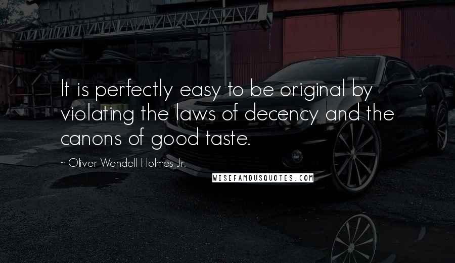 Oliver Wendell Holmes Jr. Quotes: It is perfectly easy to be original by violating the laws of decency and the canons of good taste.