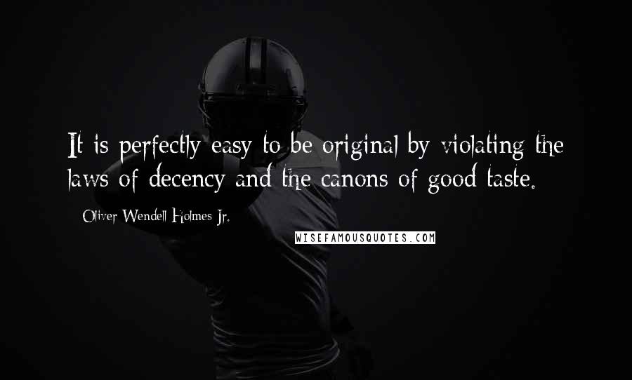 Oliver Wendell Holmes Jr. Quotes: It is perfectly easy to be original by violating the laws of decency and the canons of good taste.