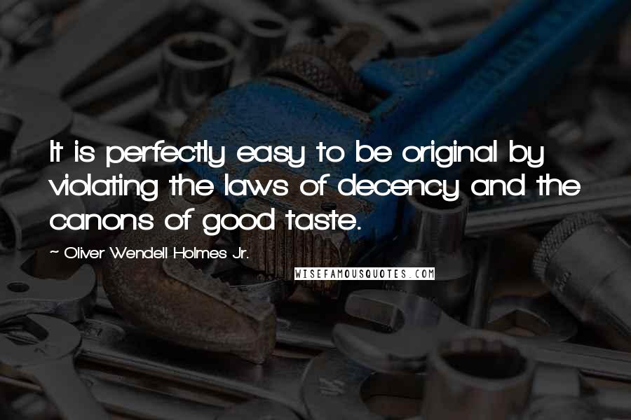 Oliver Wendell Holmes Jr. Quotes: It is perfectly easy to be original by violating the laws of decency and the canons of good taste.