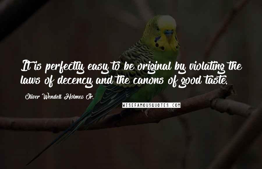 Oliver Wendell Holmes Jr. Quotes: It is perfectly easy to be original by violating the laws of decency and the canons of good taste.