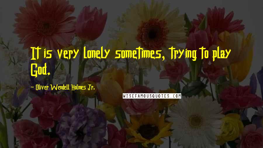 Oliver Wendell Holmes Jr. Quotes: It is very lonely sometimes, trying to play God.