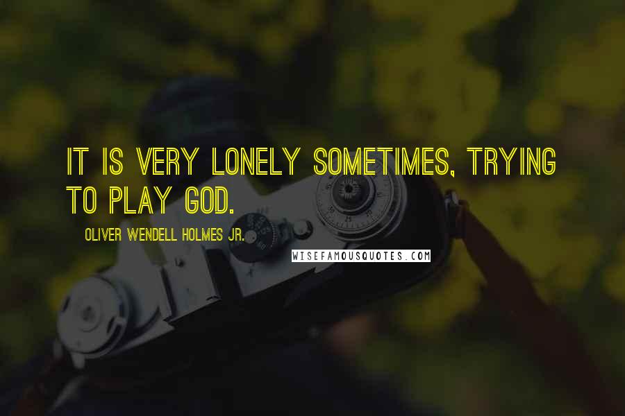 Oliver Wendell Holmes Jr. Quotes: It is very lonely sometimes, trying to play God.