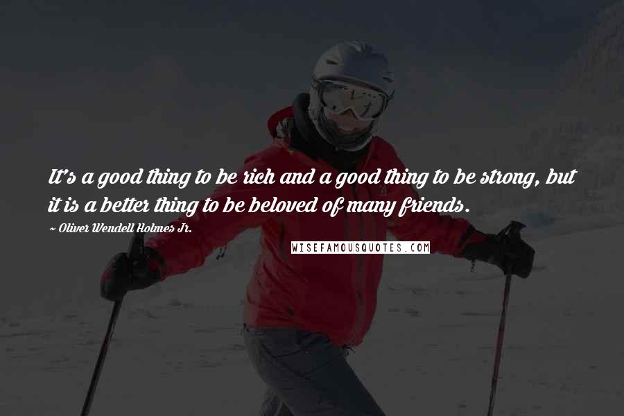 Oliver Wendell Holmes Jr. Quotes: It's a good thing to be rich and a good thing to be strong, but it is a better thing to be beloved of many friends.