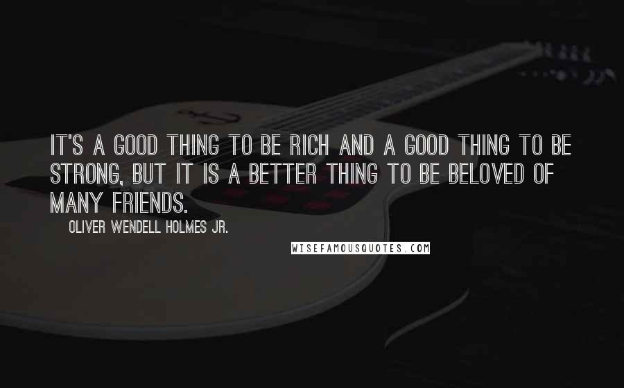 Oliver Wendell Holmes Jr. Quotes: It's a good thing to be rich and a good thing to be strong, but it is a better thing to be beloved of many friends.