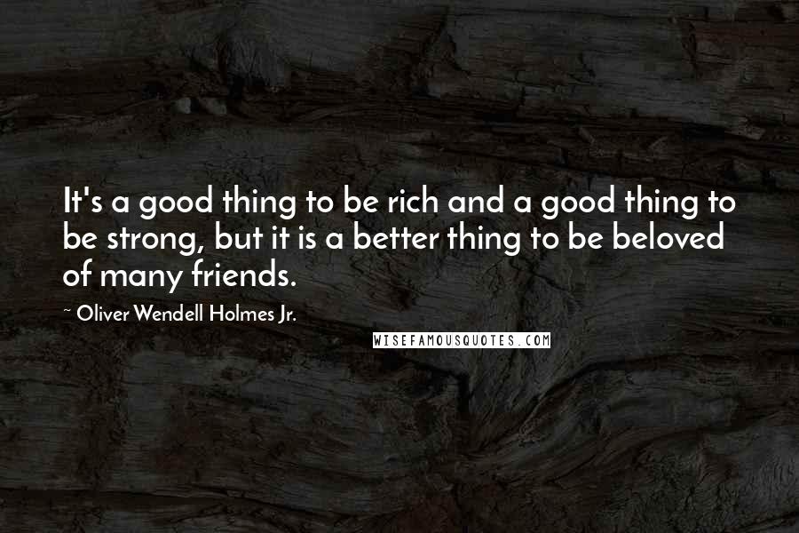 Oliver Wendell Holmes Jr. Quotes: It's a good thing to be rich and a good thing to be strong, but it is a better thing to be beloved of many friends.