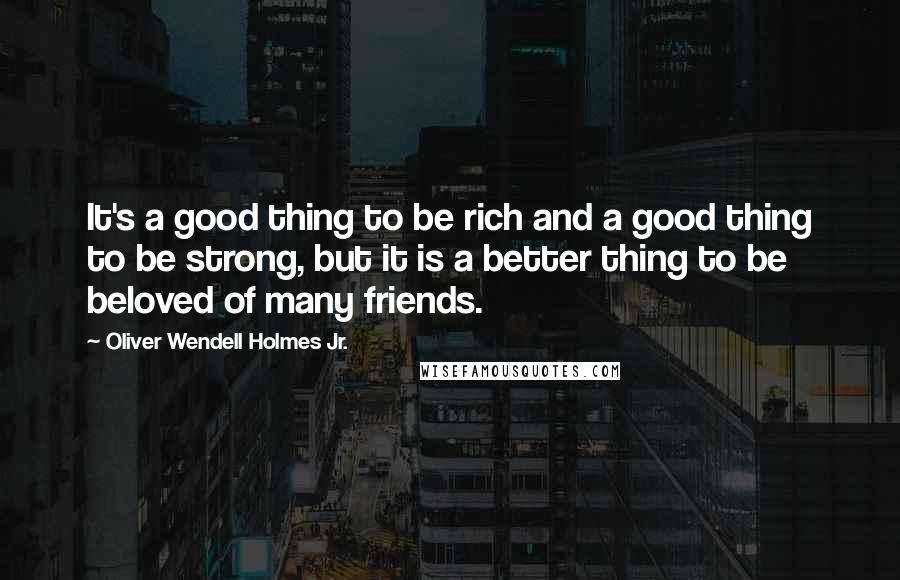 Oliver Wendell Holmes Jr. Quotes: It's a good thing to be rich and a good thing to be strong, but it is a better thing to be beloved of many friends.