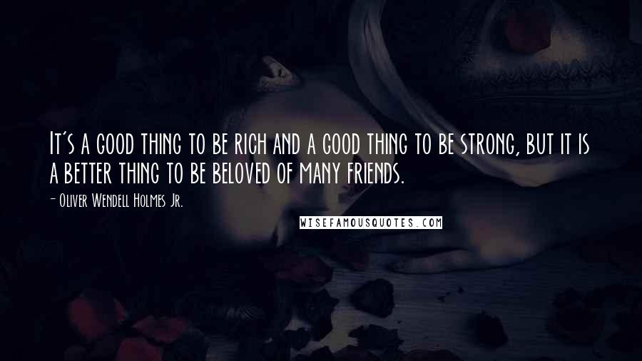 Oliver Wendell Holmes Jr. Quotes: It's a good thing to be rich and a good thing to be strong, but it is a better thing to be beloved of many friends.