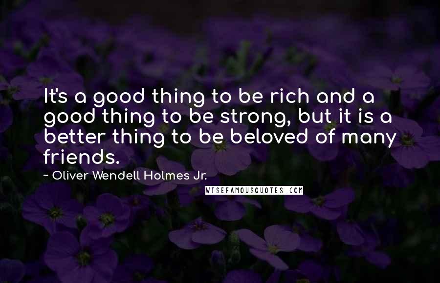 Oliver Wendell Holmes Jr. Quotes: It's a good thing to be rich and a good thing to be strong, but it is a better thing to be beloved of many friends.