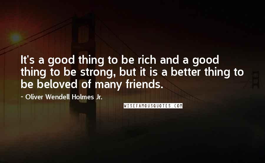 Oliver Wendell Holmes Jr. Quotes: It's a good thing to be rich and a good thing to be strong, but it is a better thing to be beloved of many friends.