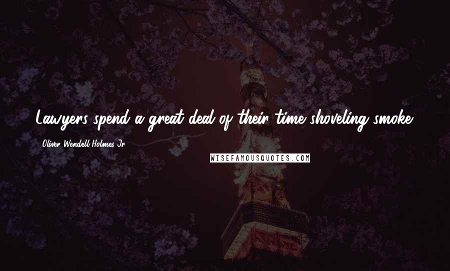 Oliver Wendell Holmes Jr. Quotes: Lawyers spend a great deal of their time shoveling smoke.