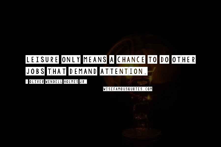 Oliver Wendell Holmes Jr. Quotes: Leisure only means a chance to do other jobs that demand attention.