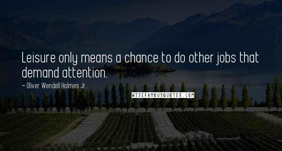 Oliver Wendell Holmes Jr. Quotes: Leisure only means a chance to do other jobs that demand attention.