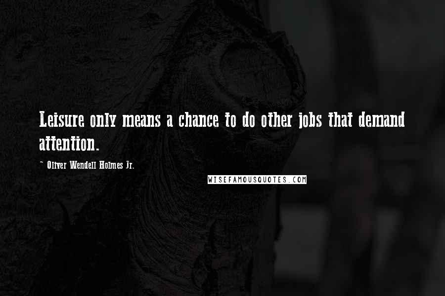 Oliver Wendell Holmes Jr. Quotes: Leisure only means a chance to do other jobs that demand attention.