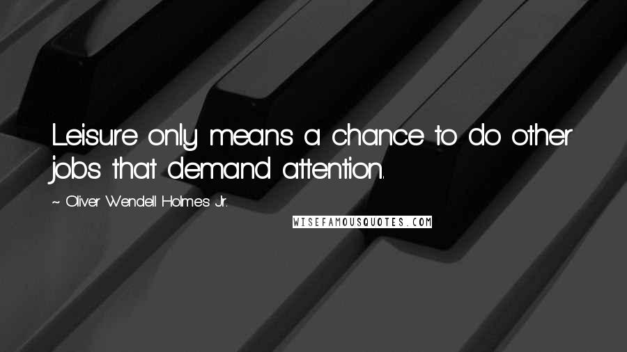 Oliver Wendell Holmes Jr. Quotes: Leisure only means a chance to do other jobs that demand attention.