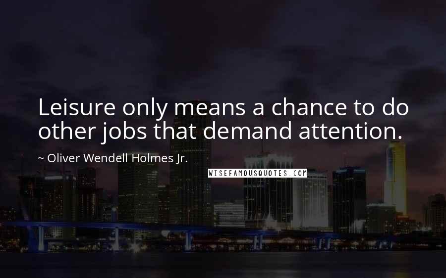 Oliver Wendell Holmes Jr. Quotes: Leisure only means a chance to do other jobs that demand attention.