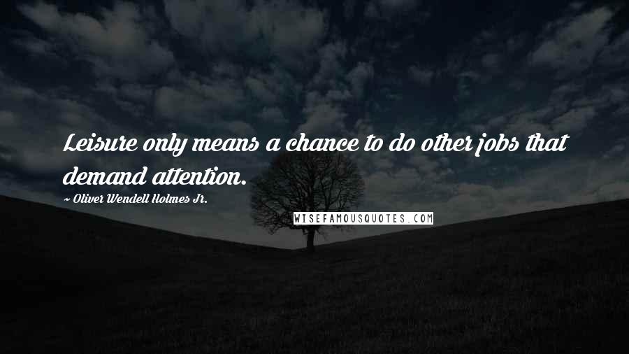 Oliver Wendell Holmes Jr. Quotes: Leisure only means a chance to do other jobs that demand attention.