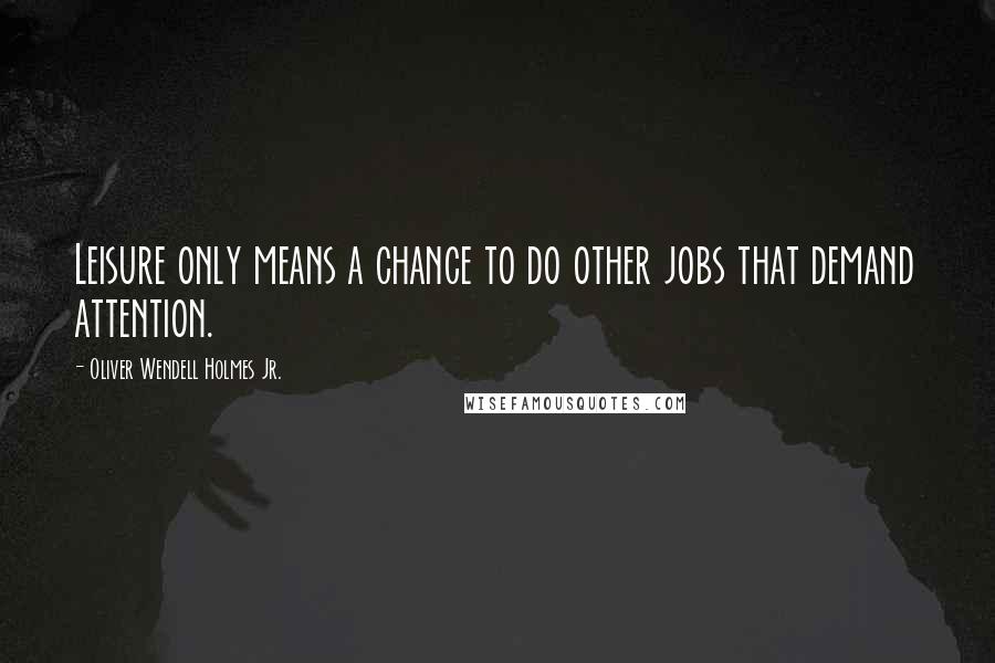 Oliver Wendell Holmes Jr. Quotes: Leisure only means a chance to do other jobs that demand attention.