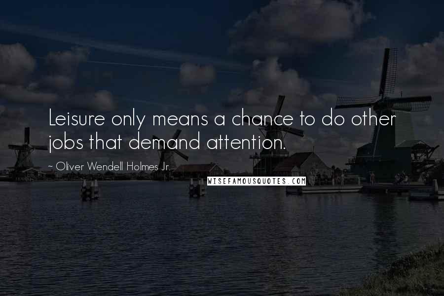 Oliver Wendell Holmes Jr. Quotes: Leisure only means a chance to do other jobs that demand attention.