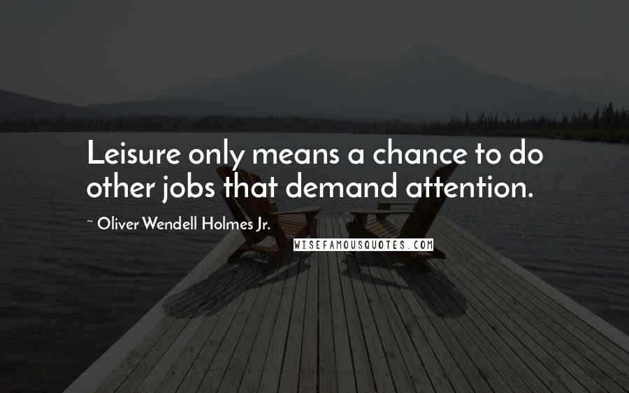 Oliver Wendell Holmes Jr. Quotes: Leisure only means a chance to do other jobs that demand attention.