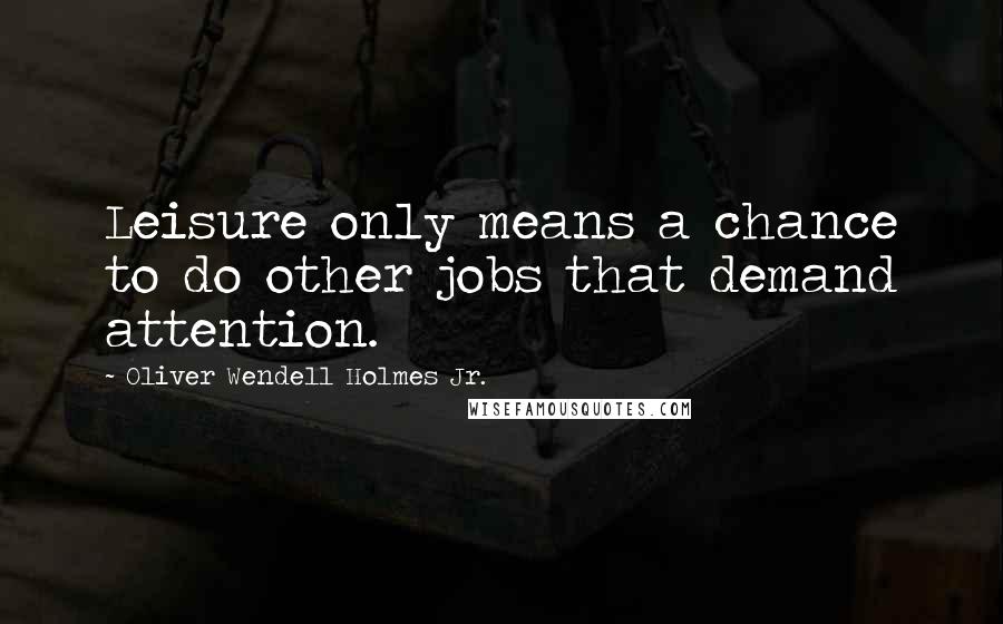 Oliver Wendell Holmes Jr. Quotes: Leisure only means a chance to do other jobs that demand attention.