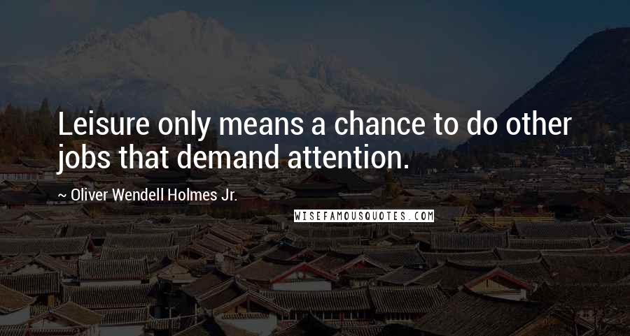 Oliver Wendell Holmes Jr. Quotes: Leisure only means a chance to do other jobs that demand attention.