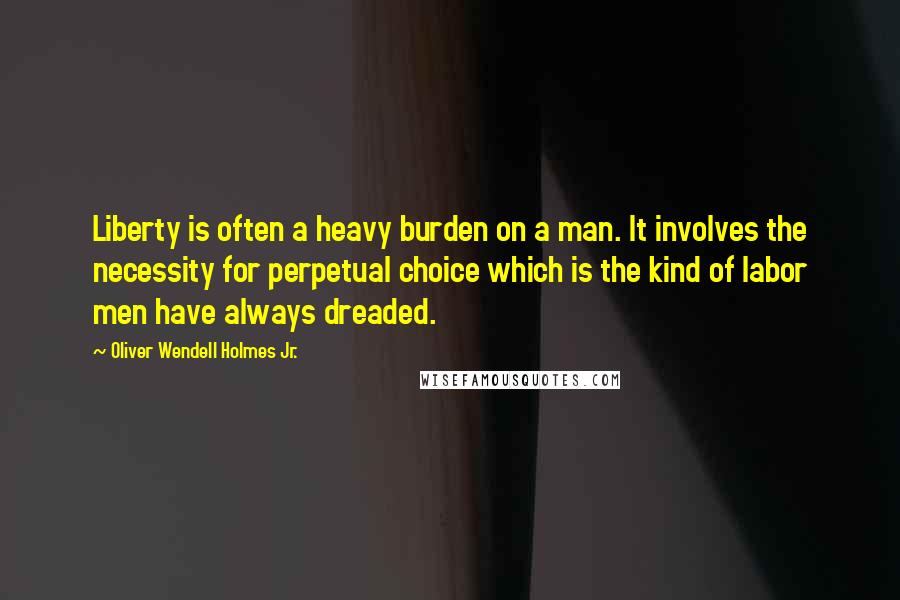 Oliver Wendell Holmes Jr. Quotes: Liberty is often a heavy burden on a man. It involves the necessity for perpetual choice which is the kind of labor men have always dreaded.